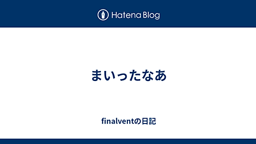 まいったなあ - finalventの日記