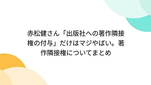 赤松健さん「出版社への著作隣接権の付与」だけはマジやばい。著作隣接権についてまとめ