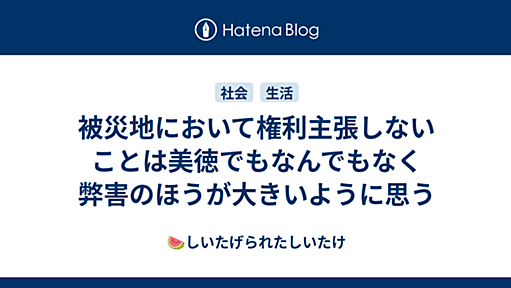 被災地において権利主張しないことは美徳でもなんでもなく弊害のほうが大きいように思う - 🍉しいたげられたしいたけ