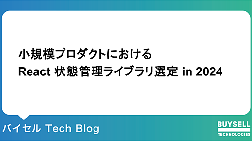 小規模プロダクトにおける React 状態管理ライブラリ選定 in 2024 - バイセル Tech Blog