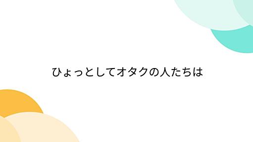 ひょっとしてオタクの人たちは