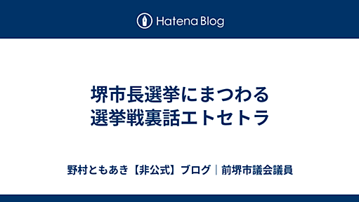 堺市長選挙にまつわる選挙戦裏話エトセトラ - 野村ともあき【非公式】ブログ｜前堺市議会議員