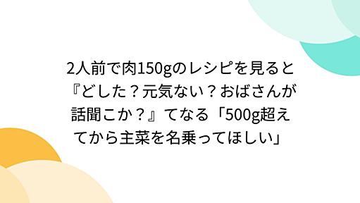 2人前で肉150gのレシピを見ると『どした？元気ない？おばさんが話聞こか？』てなる「500g超えてから主菜を名乗ってほしい」