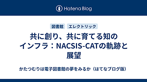 共に創り、共に育てる知のインフラ：NACSIS-CATの軌跡と展望 - かたつむりは電子図書館の夢をみるか（はてなブログ版）