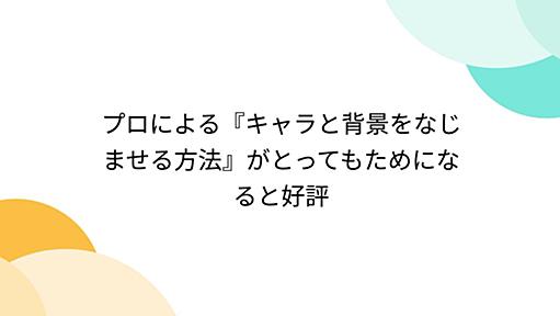 プロによる『キャラと背景をなじませる方法』がとってもためになると好評