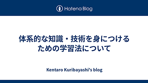 体系的な知識・技術を身につけるための学習法について - Kentaro Kuribayashi's blog