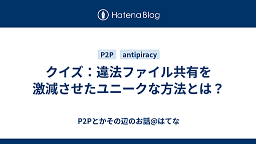 クイズ：違法ファイル共有を激減させたユニークな方法とは？ - P2Pとかその辺のお話@はてな