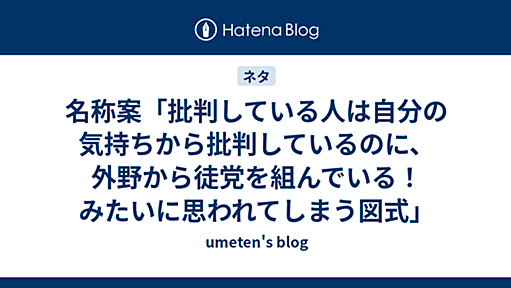 名称案「批判している人は自分の気持ちから批判しているのに、外野から徒党を組んでいる！みたいに思われてしまう図式」 - umeten's blog