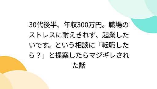 30代後半、年収300万円。職場のストレスに耐えきれず、起業したいです。という相談に「転職したら？」と提案したらマジギレされた話