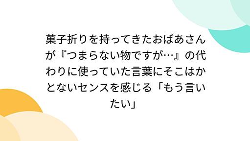 菓子折りを持ってきたおばあさんが『つまらない物ですが…』の代わりに使っていた言葉にそこはかとないセンスを感じる「もう言いたい」