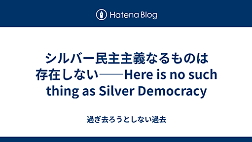 シルバー民主主義なるものは存在しない――Here is no such thing as Silver Democracy - 過ぎ去ろうとしない過去