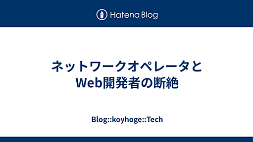 ネットワークオペレータとWeb開発者の断絶 - Blog::koyhoge::Tech