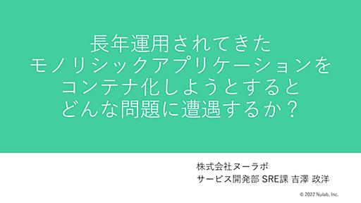 長年運用されてきたモノリシックアプリケーションをコンテナ化しようとするとどんな問題に遭遇するか？ / SRE NEXT 2022