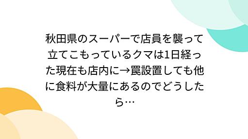 秋田県のスーパーで店員を襲って立てこもっているクマは1日経った現在も店内に→罠設置しても他に食料が大量にあるのでどうしたら…