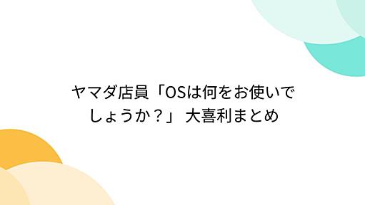 ヤマダ店員「OSは何をお使いでしょうか？」 大喜利まとめ