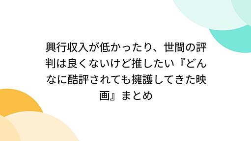 興行収入が低かったり、世間の評判は良くないけど推したい『どんなに酷評されても擁護してきた映画』まとめ