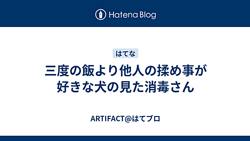 三度の飯より他人の揉め事が好きな犬の見た消毒さん - ARTIFACT@はてブロ