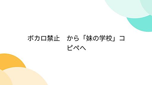 ボカロ禁止　から「妹の学校」コピペへ