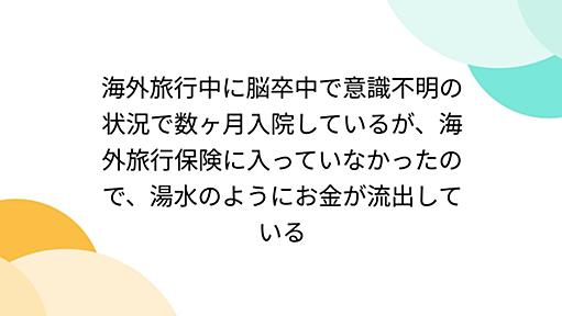 海外旅行中に脳卒中で意識不明の状況で数ヶ月入院しているが、海外旅行保険に入っていなかったので、湯水のようにお金が流出している