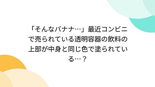 「そんなバナナ…」最近コンビニで売られている透明容器の飲料の上部が中身と同じ色で塗られている…？