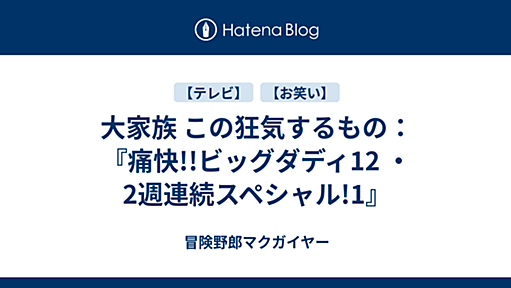 大家族 この狂気するもの：『痛快!!ビッグダディ12 ・2週連続スペシャル!1』 - 冒険野郎マクガイヤー