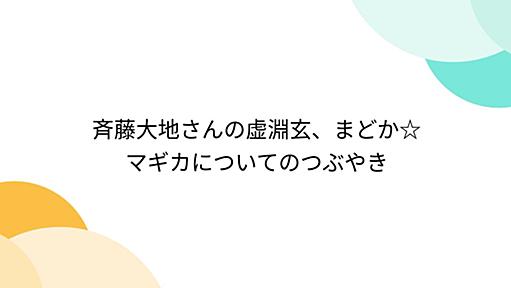 斉藤大地さんの虚淵玄、まどか☆マギカについてのつぶやき