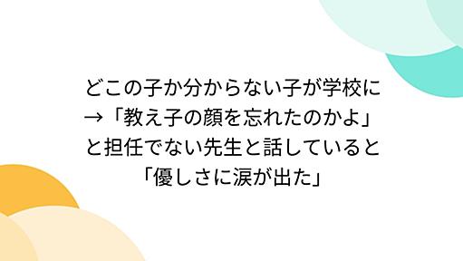 どこの子か分からない子が学校に→「教え子の顔を忘れたのかよ」と担任でない先生と話していると「優しさに涙が出た」