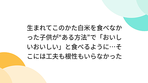 生まれてこのかた白米を食べなかった子供が“ある方法”で「おいしいおいしい」と食べるように…そこには工夫も根性もいらなかった - Togetter