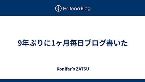 9年ぶりに1ヶ月毎日ブログ書いた - Konifar's ZATSU