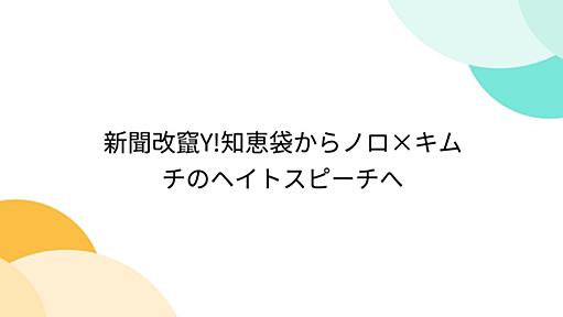 新聞改竄Y!知恵袋からノロ×キムチのヘイトスピーチへ