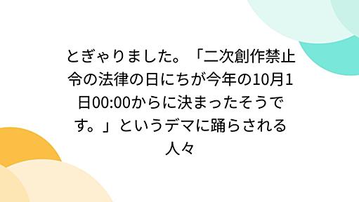 とぎゃりました。「二次創作禁止令の法律の日にちが今年の10月1日00:00からに決まったそうです。」というデマに踊らされる人々