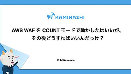 AWS WAF を COUNT モードで動かしたはいいが、その後どうすればいいんだっけ？ - カミナシ エンジニアブログ