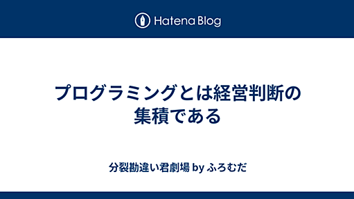 プログラミングとは経営判断の集積である - 分裂勘違い君劇場 by ふろむだ