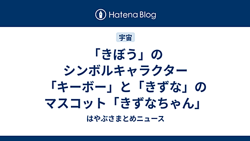 「きぼう」のシンボルキャラクター「キーボー」と「きずな」のマスコット「きずなちゃん」 - はやぶさまとめニュース