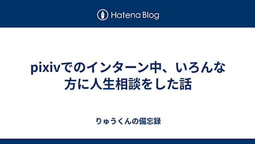 pixivでのインターン中、いろんな方に人生相談をした話 - りゅうくんの備忘録