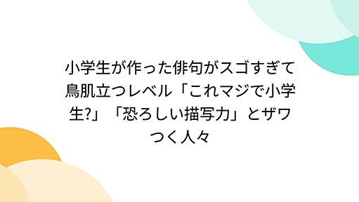 小学生が作った俳句がスゴすぎて鳥肌立つレベル「これマジで小学生?」「恐ろしい描写力」とザワつく人々