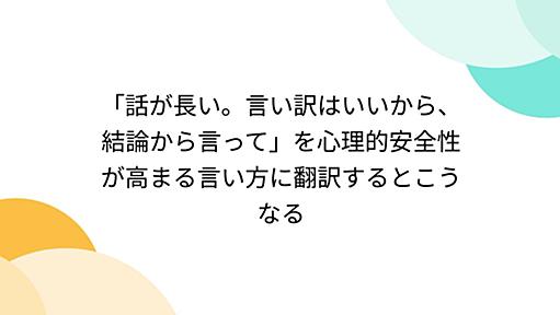 「話が長い。言い訳はいいから、結論から言って」を心理的安全性が高まる言い方に翻訳するとこうなる