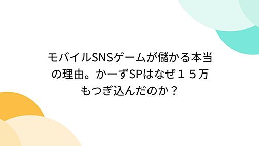 モバイルSNSゲームが儲かる本当の理由。かーずSPはなぜ１５万もつぎ込んだのか？