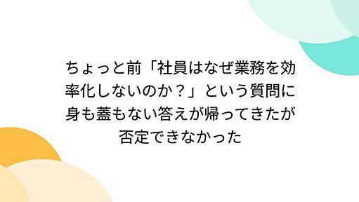 ちょっと前「社員はなぜ業務を効率化しないのか？」という質問に身も蓋もない答えが帰ってきたが否定できなかった