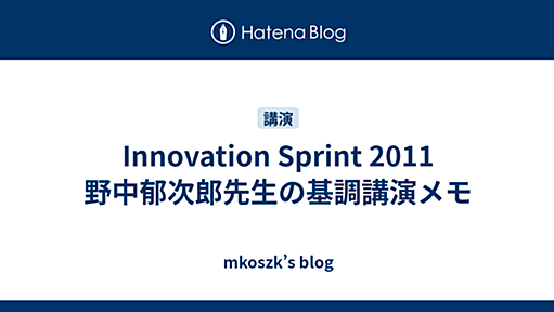 Innovation Sprint 2011　野中郁次郎先生の基調講演メモ - mkoszk’s blog