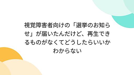 視覚障害者向けの「選挙のお知らせ」が届いたんだけど、再生できるものがなくてどうしたらいいかわからない