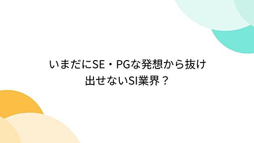 いまだにSE・PGな発想から抜け出せないSI業界？