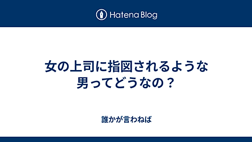 女の上司に指図されるような男ってどうなの？ - 誰かが言わねば