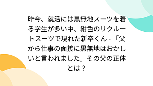 昨今、就活には黒無地スーツを着る学生が多い中、紺色のリクルートスーツで現れた新卒くん - 「父から仕事の面接に黒無地はおかしいと言われました」その父の正体とは？ - Togetterまとめ