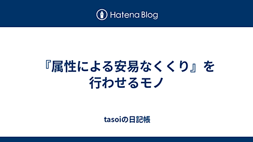 『『属性による安易なくくり』を行わせるモノ - tasoiの日記帳』へのコメント