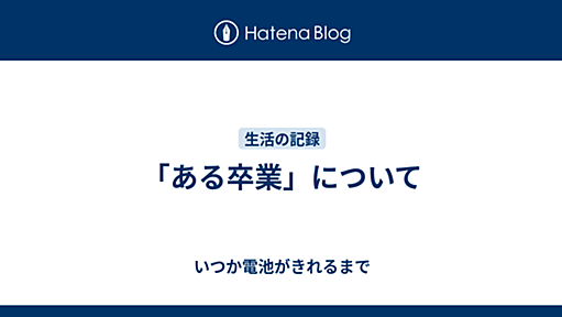 「ある卒業」について - いつか電池がきれるまで