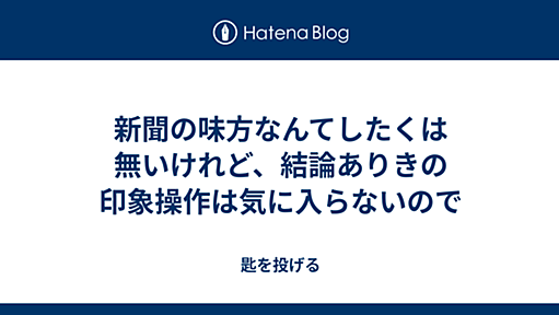 新聞の味方なんてしたくは無いけれど、結論ありきの印象操作は気に入らないので - 匙を投げる