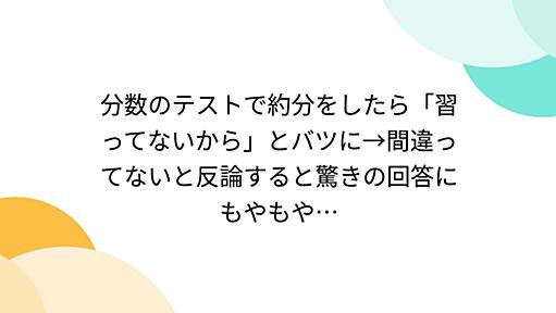 分数のテストで約分をしたら「習ってないから」とバツに→間違ってないと反論すると驚きの回答にもやもや… - Togetter