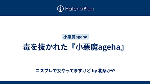 毒を抜かれた『小悪魔ageha』 - コスプレで女やってますけど by 北条かや