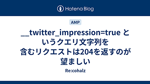 __twitter_impression=true というクエリ文字列を含むリクエストは204を返すのが望ましい - Re:cohalz